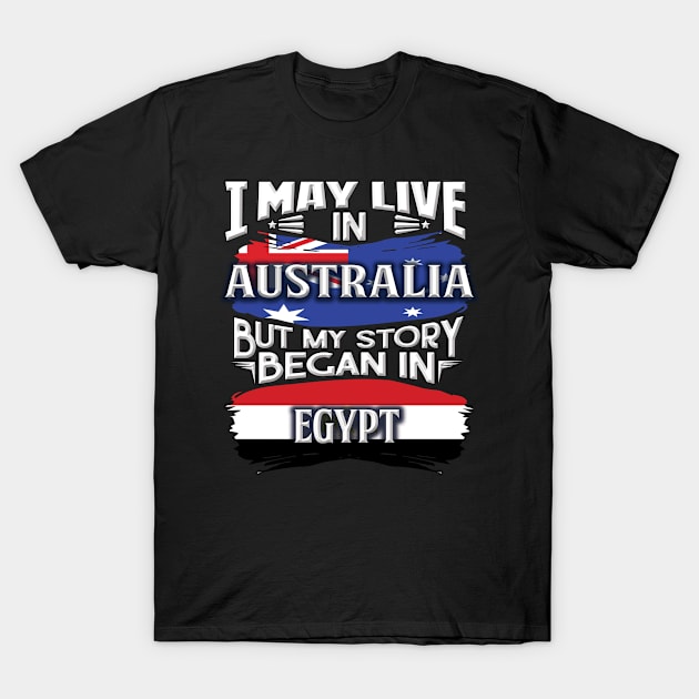 I May Live In Australia But My Story Began In Egypt - Gift For Egyptian With Egyptian Flag Heritage Roots From Egypt T-Shirt by giftideas